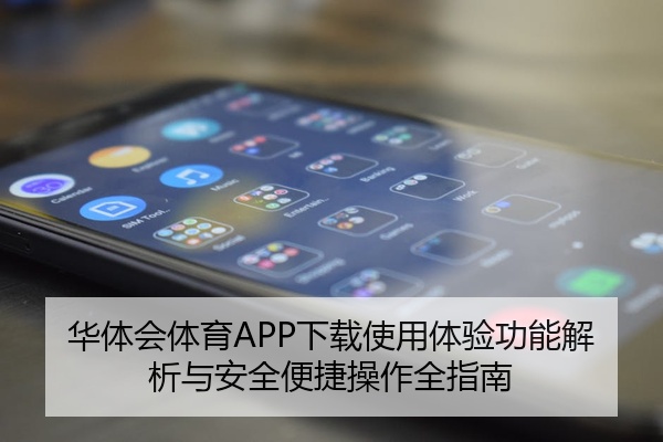 华体会体育APP下载使用体验功能解析与安全便捷操作全指南