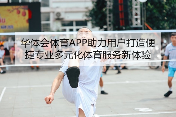 华体会体育APP助力用户打造便捷专业多元化体育服务新体验